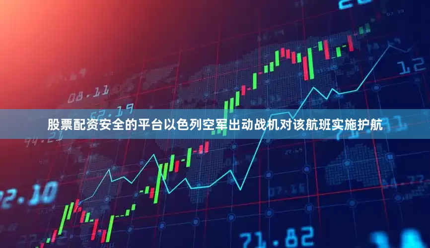 股票配资安全的平台以色列空军出动战机对该航班实施护航
