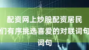 配资网上炒股配资居民们有序挑选喜爱的对联词句