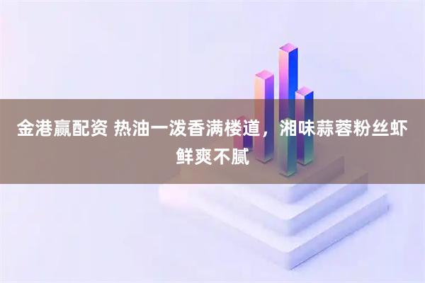 金港赢配资 热油一泼香满楼道，湘味蒜蓉粉丝虾鲜爽不腻