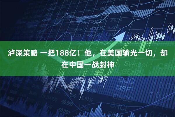 泸深策略 一把188亿！他，在美国输光一切，却在中国一战封神