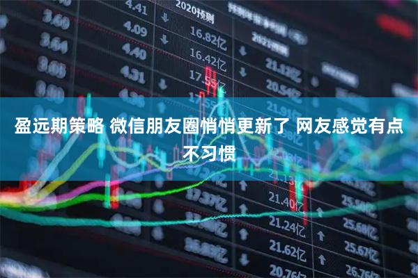 盈远期策略 微信朋友圈悄悄更新了 网友感觉有点不习惯