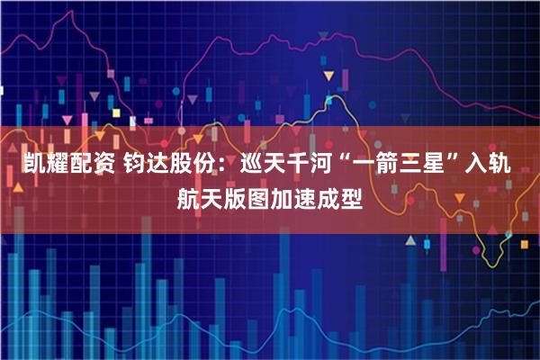 凯耀配资 钧达股份：巡天千河“一箭三星”入轨 航天版图加速成型