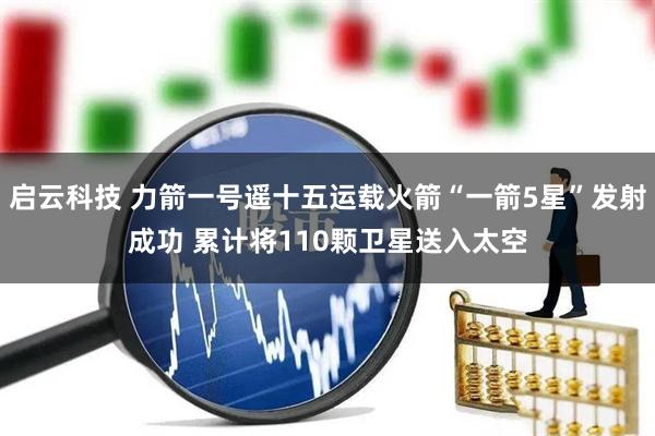 启云科技 力箭一号遥十五运载火箭“一箭5星”发射成功 累计将110颗卫星送入太空